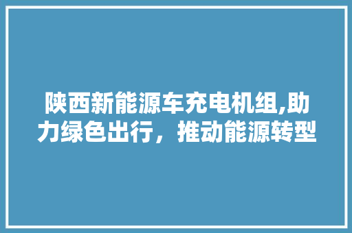 陕西新能源车充电机组,助力绿色出行，推动能源转型