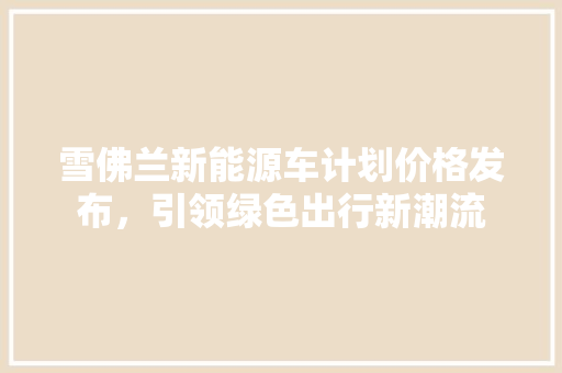 雪佛兰新能源车计划价格发布，引领绿色出行新潮流