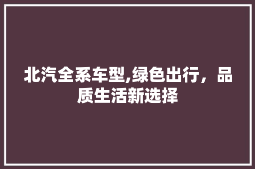 北汽全系车型,绿色出行，品质生活新选择