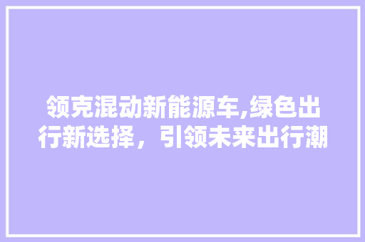 领克混动新能源车,绿色出行新选择，引领未来出行潮流