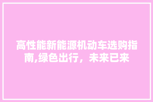 高性能新能源机动车选购指南,绿色出行，未来已来