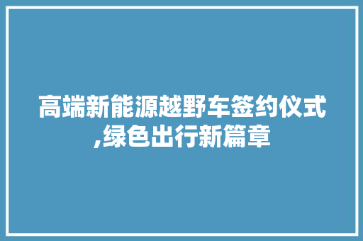 高端新能源越野车签约仪式,绿色出行新篇章