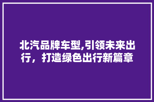 北汽品牌车型,引领未来出行，打造绿色出行新篇章