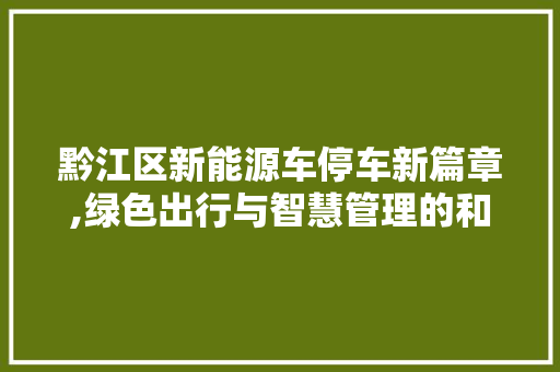 黔江区新能源车停车新篇章,绿色出行与智慧管理的和谐共鸣