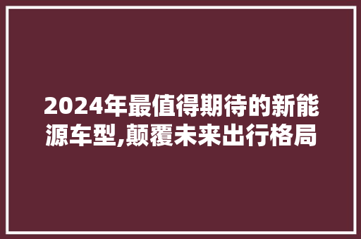 2024年最值得期待的新能源车型,颠覆未来出行格局的佼佼者