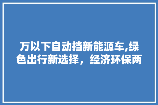 万以下自动挡新能源车,绿色出行新选择，经济环保两不误