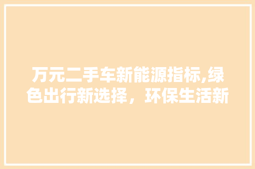 万元二手车新能源指标,绿色出行新选择，环保生活新篇章
