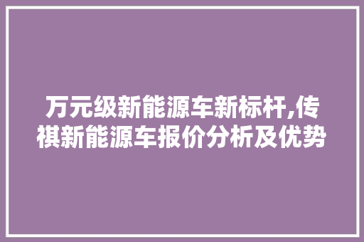 万元级新能源车新标杆,传祺新能源车报价分析及优势解读