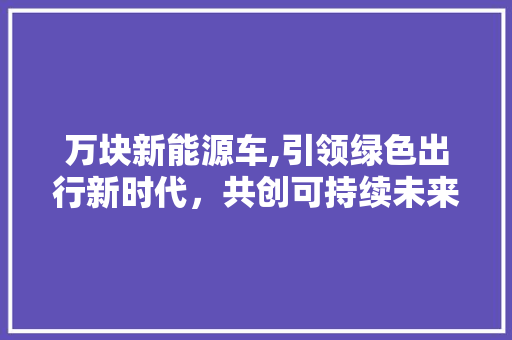 万块新能源车,引领绿色出行新时代，共创可持续未来