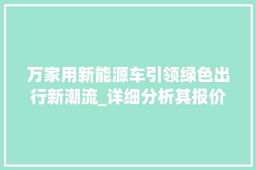 万家用新能源车引领绿色出行新潮流_详细分析其报价优势