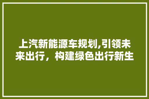 上汽新能源车规划,引领未来出行，构建绿色出行新生态