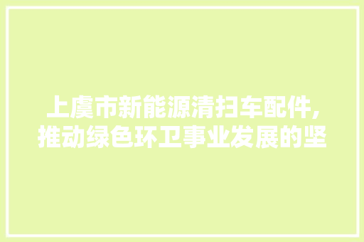 上虞市新能源清扫车配件,推动绿色环卫事业发展的坚实基石