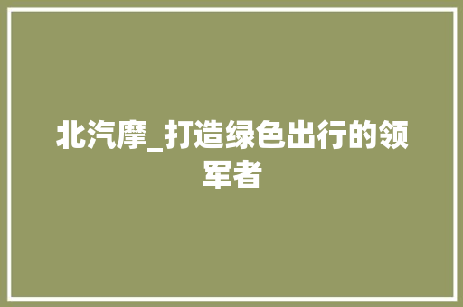 北汽摩_打造绿色出行的领军者