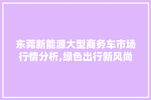 东莞新能源大型商务车市场行情分析,绿色出行新风尚