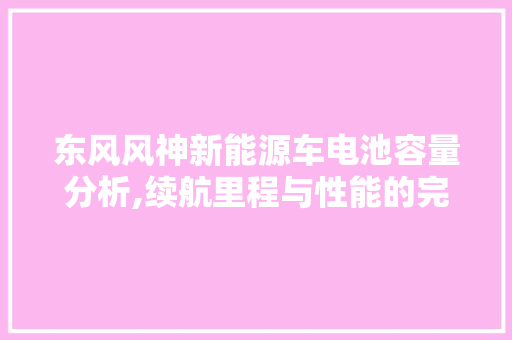 东风风神新能源车电池容量分析,续航里程与性能的完美结合