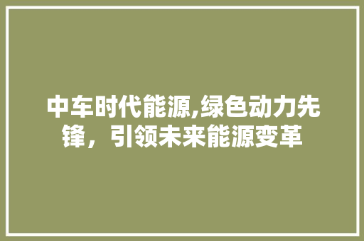 中车时代能源,绿色动力先锋，引领未来能源变革