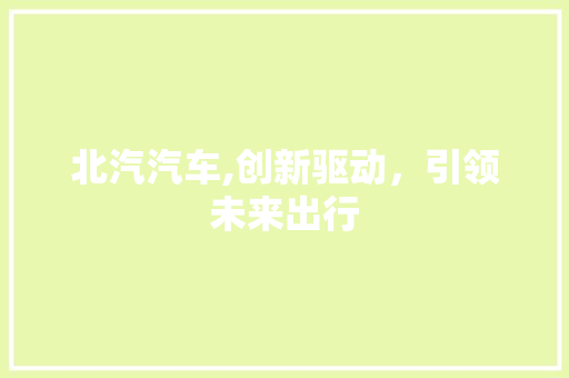 北汽汽车,创新驱动，引领未来出行