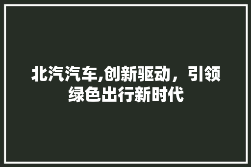 北汽汽车,创新驱动，引领绿色出行新时代