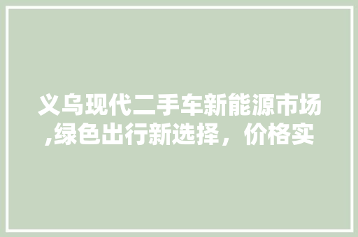 义乌现代二手车新能源市场,绿色出行新选择，价格实惠引关注