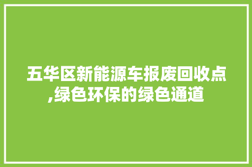 五华区新能源车报废回收点,绿色环保的绿色通道