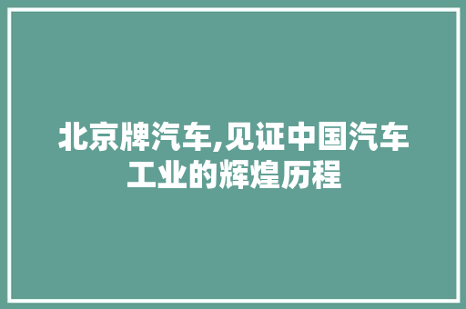 北京牌汽车,见证中国汽车工业的辉煌历程