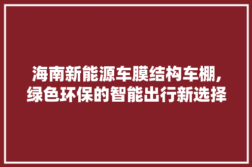 海南新能源车膜结构车棚,绿色环保的智能出行新选择