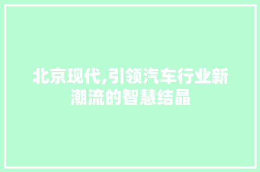 北京现代,引领汽车行业新潮流的智慧结晶