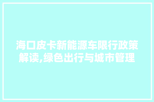 海口皮卡新能源车限行政策解读,绿色出行与城市管理的平衡之路