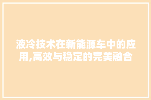 液冷技术在新能源车中的应用,高效与稳定的完美融合