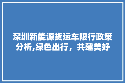 深圳新能源货运车限行政策分析,绿色出行，共建美好城市
