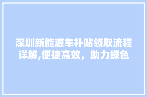 深圳新能源车补贴领取流程详解,便捷高效，助力绿色出行