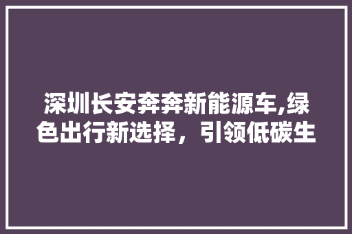 深圳长安奔奔新能源车,绿色出行新选择，引领低碳生活新风尚