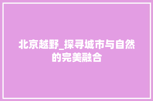 北京越野_探寻城市与自然的完美融合
