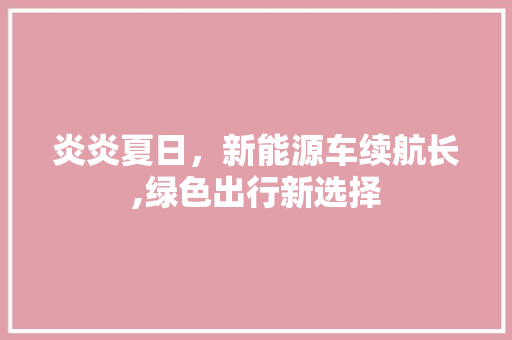 炎炎夏日，新能源车续航长,绿色出行新选择