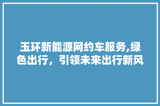 玉环新能源网约车服务,绿色出行，引领未来出行新风尚