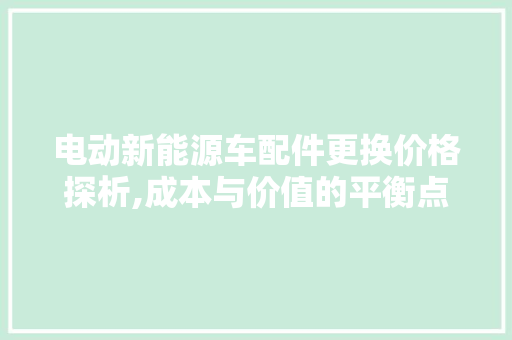 电动新能源车配件更换价格探析,成本与价值的平衡点