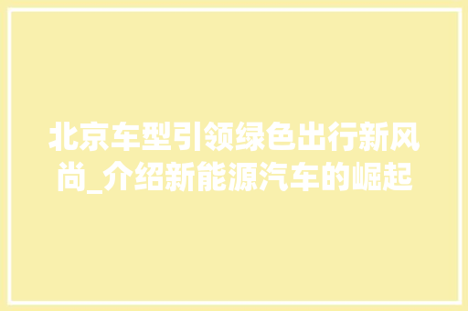 北京车型引领绿色出行新风尚_介绍新能源汽车的崛起之路