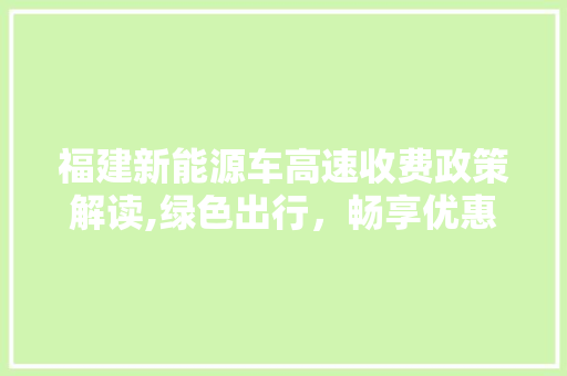 福建新能源车高速收费政策解读,绿色出行，畅享优惠