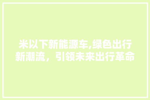 米以下新能源车,绿色出行新潮流，引领未来出行革命