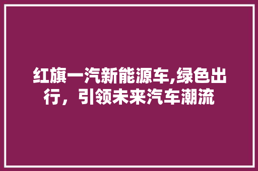 红旗一汽新能源车,绿色出行，引领未来汽车潮流