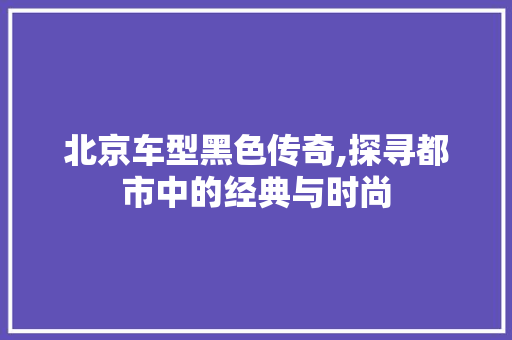 北京车型黑色传奇,探寻都市中的经典与时尚