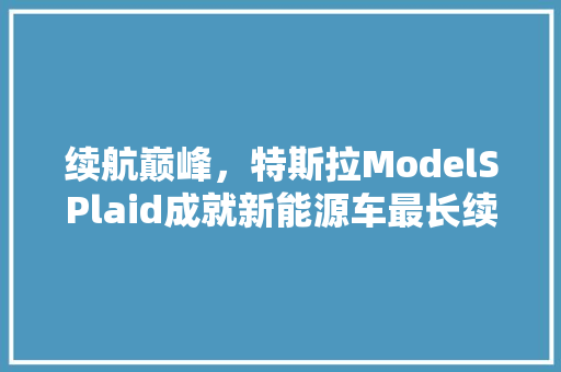 续航巅峰，特斯拉ModelSPlaid成就新能源车最长续航传奇