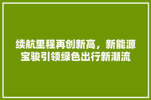 续航里程再创新高，新能源宝骏引领绿色出行新潮流