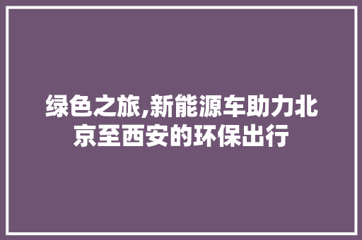 绿色之旅,新能源车助力北京至西安的环保出行