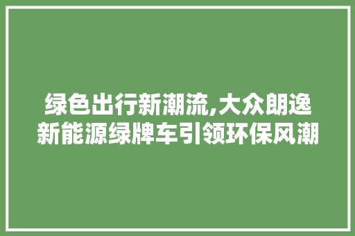 绿色出行新潮流,大众朗逸新能源绿牌车引领环保风潮