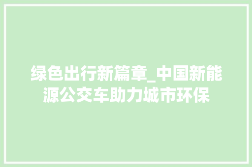 绿色出行新篇章_中国新能源公交车助力城市环保