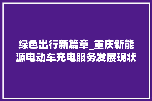 绿色出行新篇章_重庆新能源电动车充电服务发展现状与展望