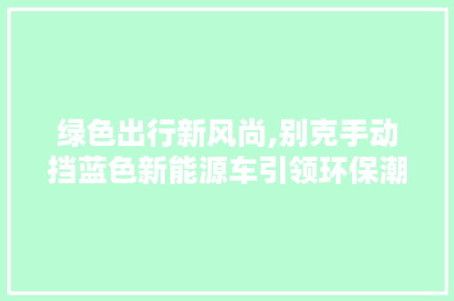绿色出行新风尚,别克手动挡蓝色新能源车引领环保潮流