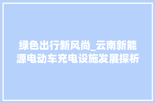 绿色出行新风尚_云南新能源电动车充电设施发展探析