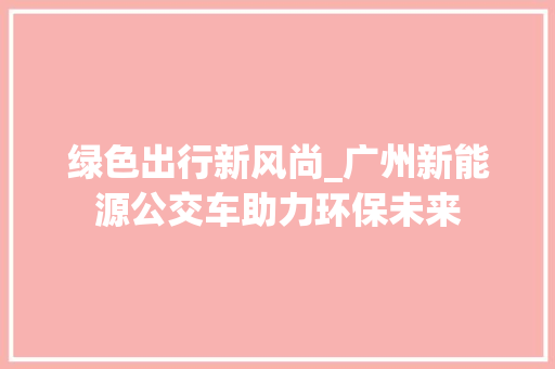 绿色出行新风尚_广州新能源公交车助力环保未来